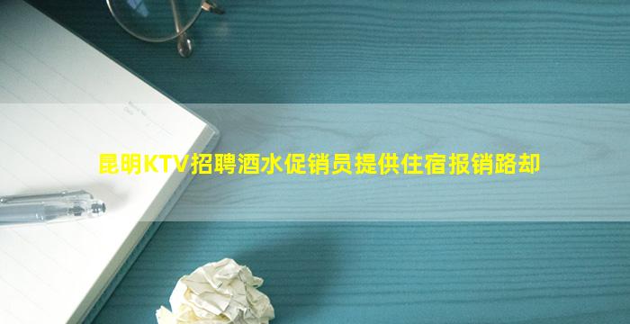 昆明KTV招聘酒水促销员提供住宿报销路却